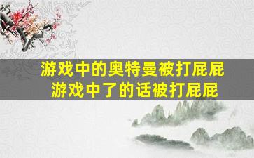 游戏中的奥特曼被打屁屁 游戏中了的话被打屁屁